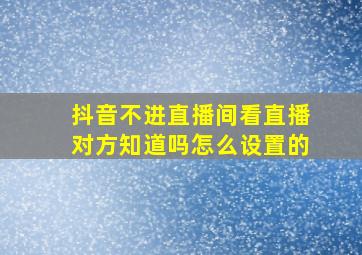 抖音不进直播间看直播对方知道吗怎么设置的