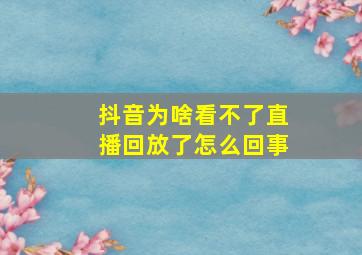 抖音为啥看不了直播回放了怎么回事