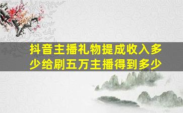 抖音主播礼物提成收入多少给刷五万主播得到多少