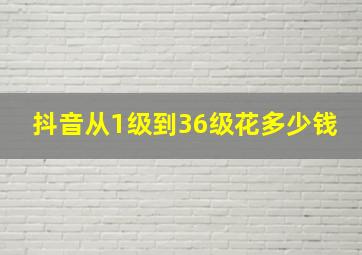 抖音从1级到36级花多少钱