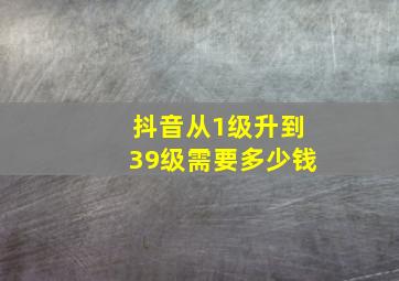 抖音从1级升到39级需要多少钱