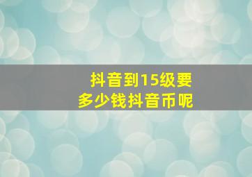 抖音到15级要多少钱抖音币呢