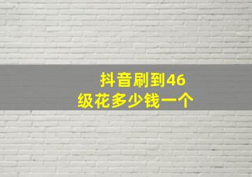 抖音刷到46级花多少钱一个