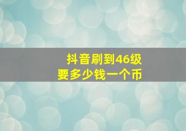 抖音刷到46级要多少钱一个币