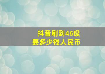 抖音刷到46级要多少钱人民币