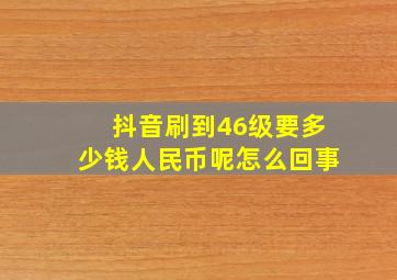 抖音刷到46级要多少钱人民币呢怎么回事