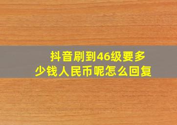 抖音刷到46级要多少钱人民币呢怎么回复