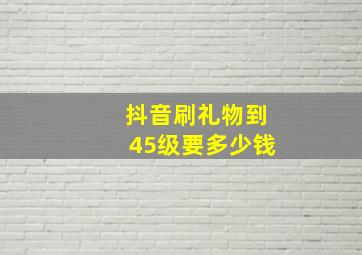 抖音刷礼物到45级要多少钱