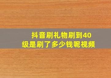 抖音刷礼物刷到40级是刷了多少钱呢视频