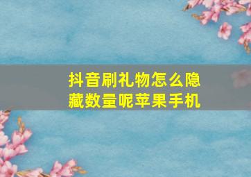 抖音刷礼物怎么隐藏数量呢苹果手机