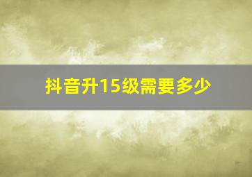 抖音升15级需要多少