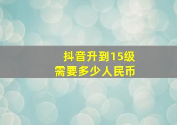 抖音升到15级需要多少人民币