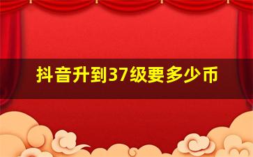 抖音升到37级要多少币