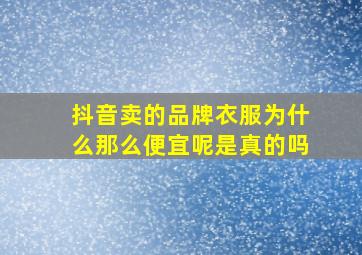 抖音卖的品牌衣服为什么那么便宜呢是真的吗