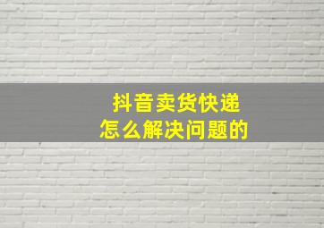 抖音卖货快递怎么解决问题的