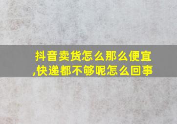 抖音卖货怎么那么便宜,快递都不够呢怎么回事