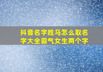 抖音名字姓马怎么取名字大全霸气女生两个字