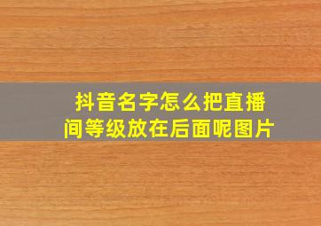 抖音名字怎么把直播间等级放在后面呢图片