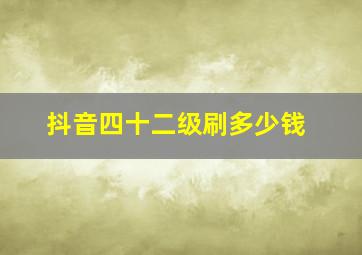 抖音四十二级刷多少钱