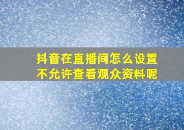 抖音在直播间怎么设置不允许查看观众资料呢