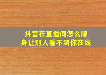 抖音在直播间怎么隐身让别人看不到你在线