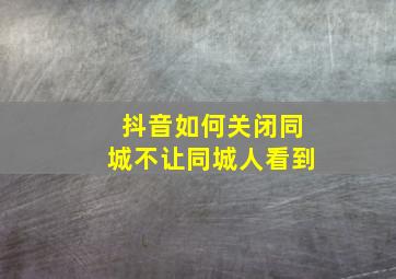 抖音如何关闭同城不让同城人看到