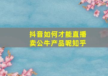 抖音如何才能直播卖公牛产品呢知乎