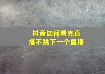 抖音如何看完直播不跳下一个直播