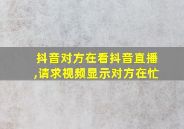 抖音对方在看抖音直播,请求视频显示对方在忙