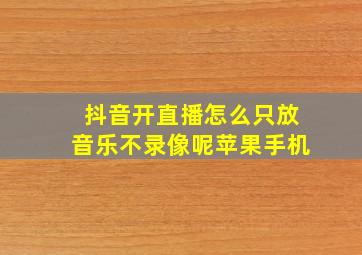 抖音开直播怎么只放音乐不录像呢苹果手机