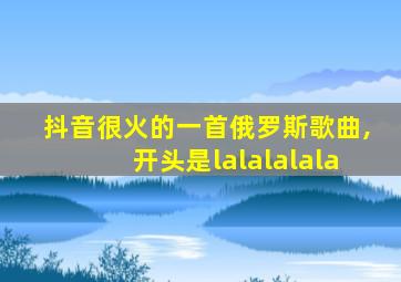 抖音很火的一首俄罗斯歌曲,开头是lalalalala