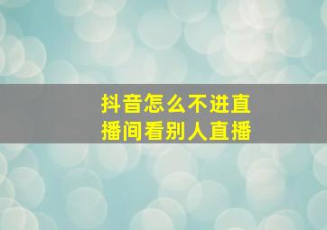 抖音怎么不进直播间看别人直播