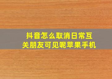 抖音怎么取消日常互关朋友可见呢苹果手机