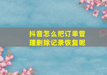 抖音怎么把订单管理删除记录恢复呢