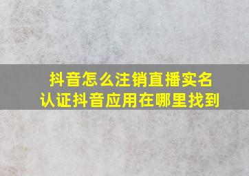 抖音怎么注销直播实名认证抖音应用在哪里找到