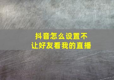 抖音怎么设置不让好友看我的直播