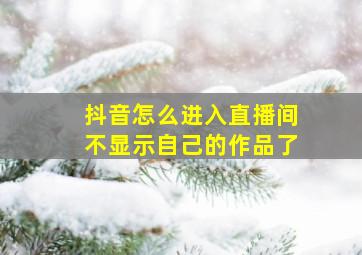 抖音怎么进入直播间不显示自己的作品了