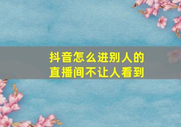 抖音怎么进别人的直播间不让人看到