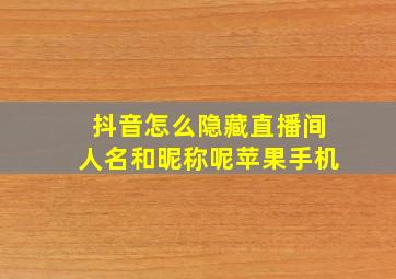 抖音怎么隐藏直播间人名和昵称呢苹果手机