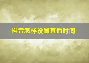 抖音怎样设置直播时间