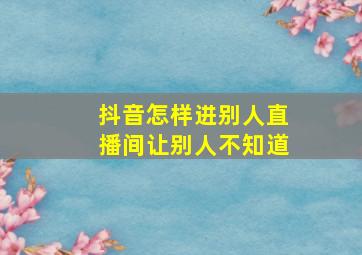 抖音怎样进别人直播间让别人不知道