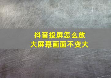 抖音投屏怎么放大屏幕画面不变大