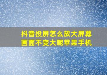 抖音投屏怎么放大屏幕画面不变大呢苹果手机