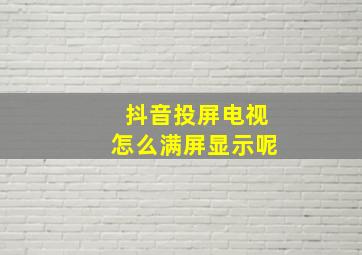 抖音投屏电视怎么满屏显示呢