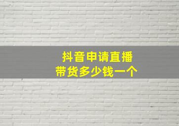 抖音申请直播带货多少钱一个