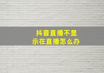 抖音直播不显示在直播怎么办