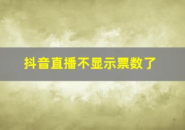 抖音直播不显示票数了