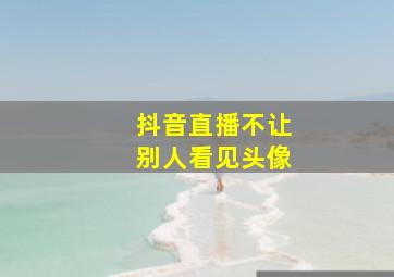 抖音直播不让别人看见头像