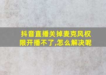 抖音直播关掉麦克风权限开播不了,怎么解决呢