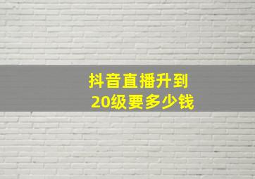 抖音直播升到20级要多少钱